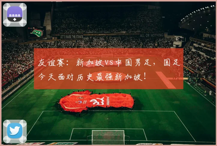 友谊赛:新加坡vs中国男足,国足今天面对历史最强新加坡!