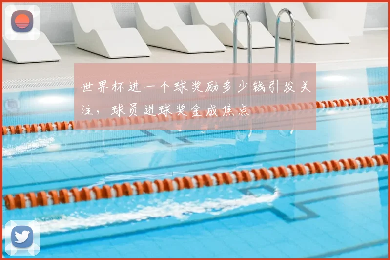 世界杯进一个球奖励多少钱引发关注,球员进球奖金成焦点