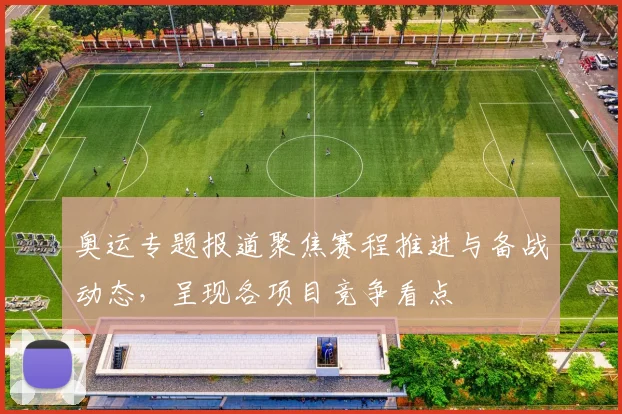 奥运专题报道聚焦赛程推进与备战动态,呈现各项目竞争看点