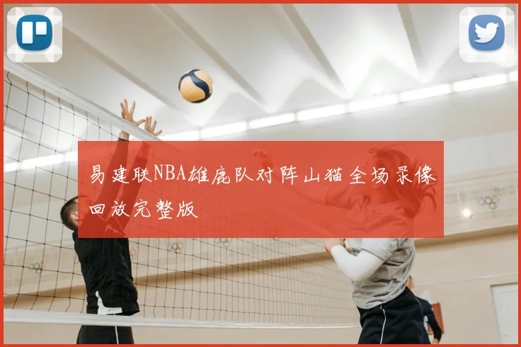 易建联NBA雄鹿队对阵山猫全场录像回放完整版