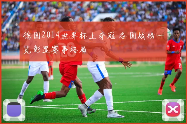 德国2014世界杯上夺冠 各国战绩一览彰显赛事格局