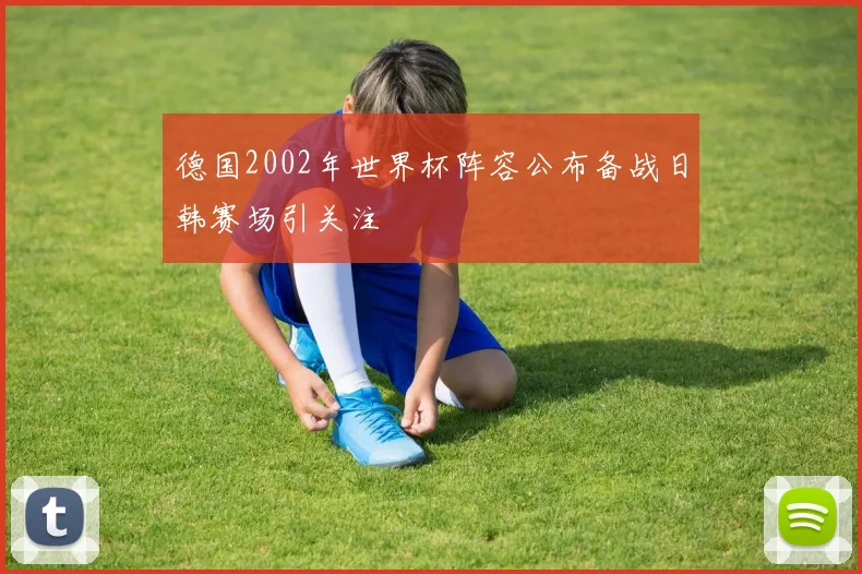德国2002年世界杯阵容公布备战日韩赛场引关注