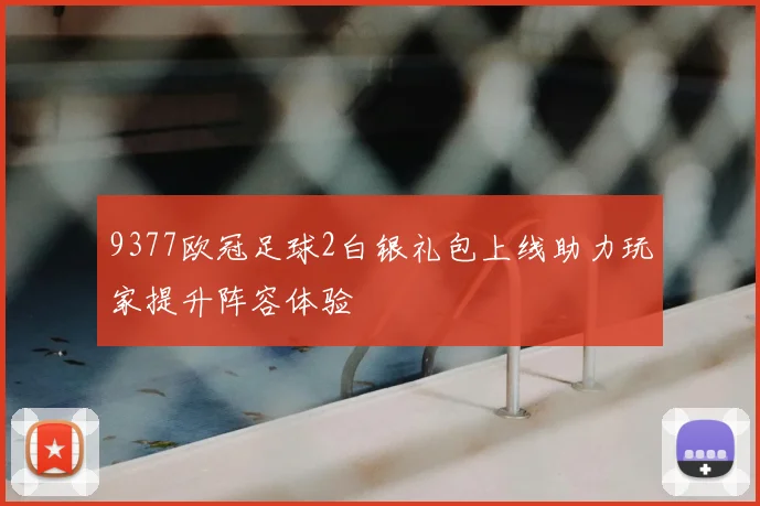 9377欧冠足球2白银礼包上线助力玩家提升阵容体验