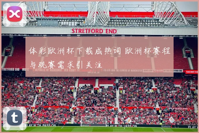 体彩欧洲杯下载成热词 欧洲杯赛程与观赛需求引关注