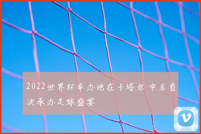 2022世界杯举办地在卡塔尔 中东首次承办足球盛宴
