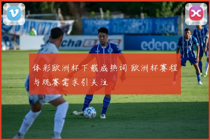 体彩欧洲杯下载成热词 欧洲杯赛程与观赛需求引关注