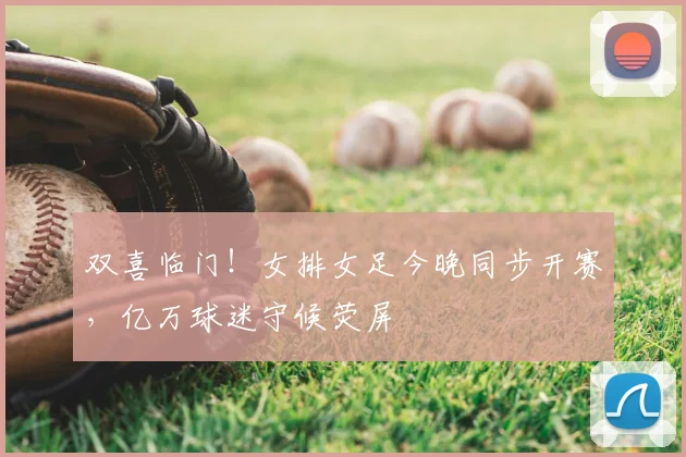 双喜临门!女排女足今晚同步开赛,亿万球迷守候荧屏
