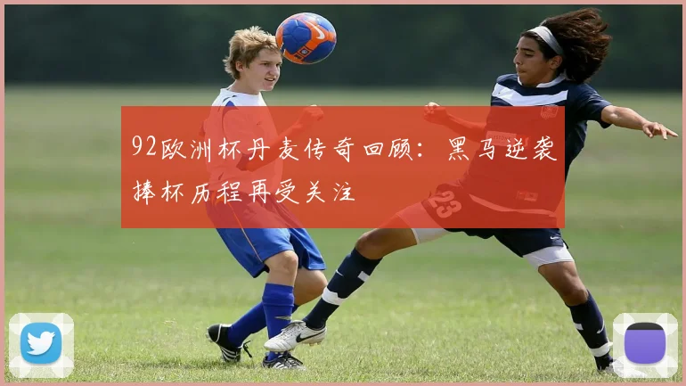 92欧洲杯丹麦传奇回顾:黑马逆袭捧杯历程再受关注