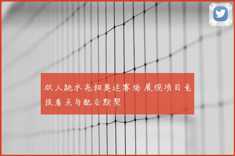 双人跳水亮相奥运赛场 展现项目竞技看点与配合默契