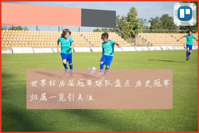 世界杯历届冠军球队盘点 历史冠军归属一览引关注