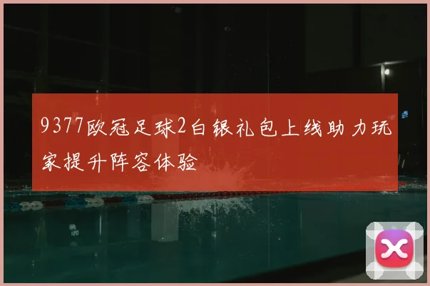 9377欧冠足球2白银礼包上线助力玩家提升阵容体验