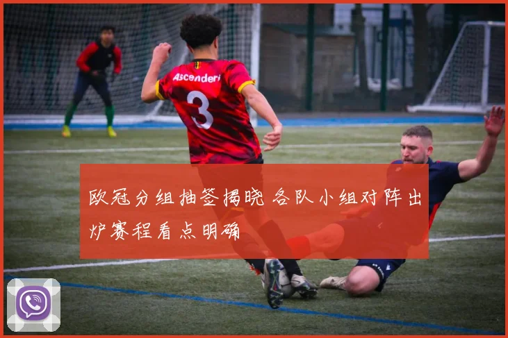 欧冠分组抽签揭晓 各队小组对阵出炉赛程看点明确