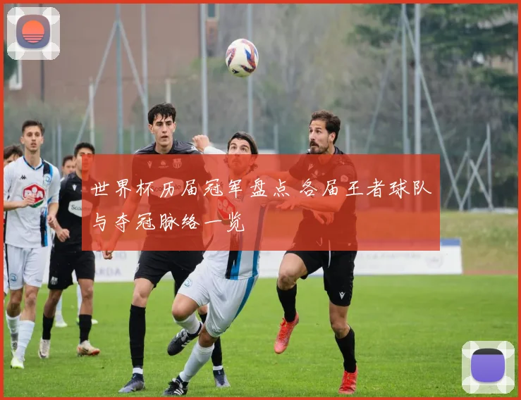 世界杯历届冠军盘点 各届王者球队与夺冠脉络一览