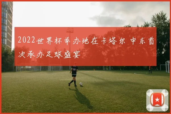 2022世界杯举办地在卡塔尔 中东首次承办足球盛宴