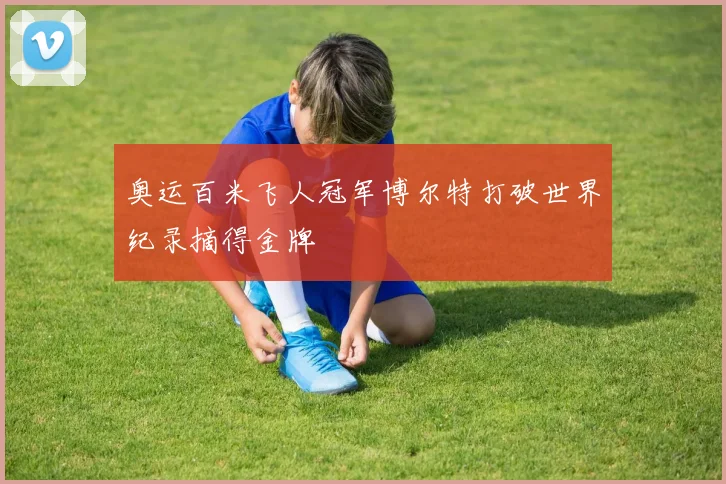 奥运百米飞人冠军博尔特打破世界纪录摘得金牌