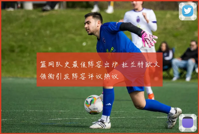 篮网队史最佳阵容出炉 杜兰特欧文领衔引发阵容评议热议