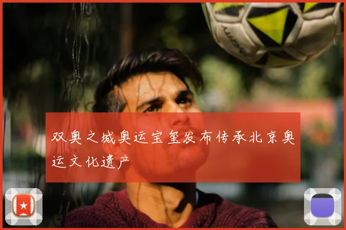 双奥之城奥运宝玺发布传承北京奥运文化遗产