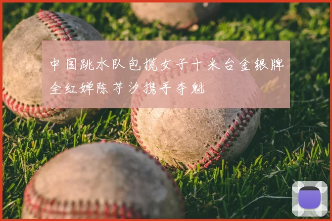 中国跳水队包揽女子十米台金银牌全红婵陈芋汐携手夺魁