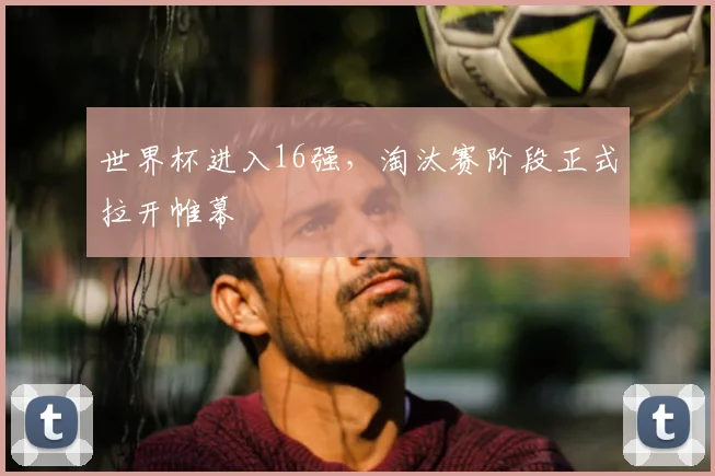 世界杯进入16强,淘汰赛阶段正式拉开帷幕