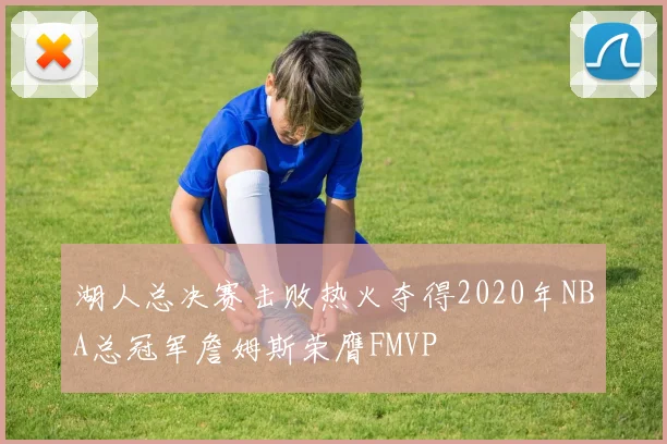 湖人总决赛击败热火夺得2020年NBA总冠军詹姆斯荣膺FMVP