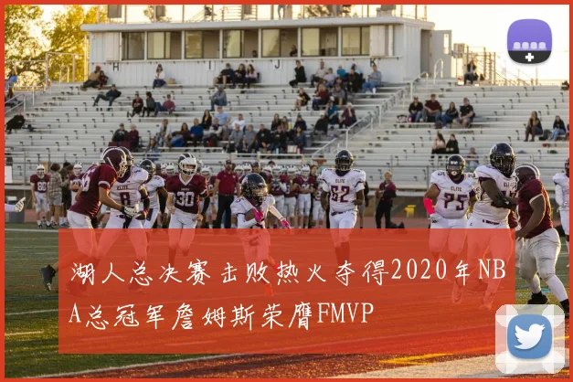 湖人总决赛击败热火夺得2020年NBA总冠军詹姆斯荣膺FMVP