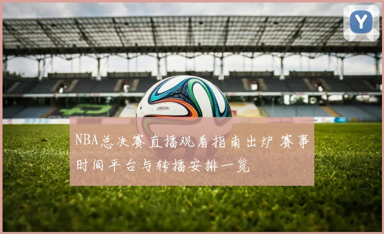 NBA总决赛直播观看指南出炉 赛事时间平台与转播安排一览