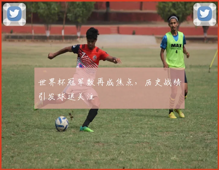 世界杯冠军数再成焦点，历史战绩引发球迷关注