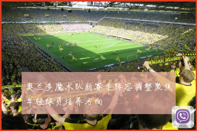奥兰多魔术队新赛季阵容调整聚焦年轻球员培养方向