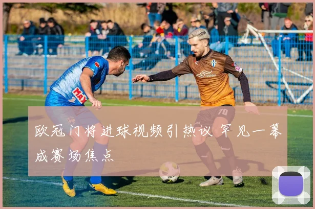 欧冠门将进球视频引热议 罕见一幕成赛场焦点