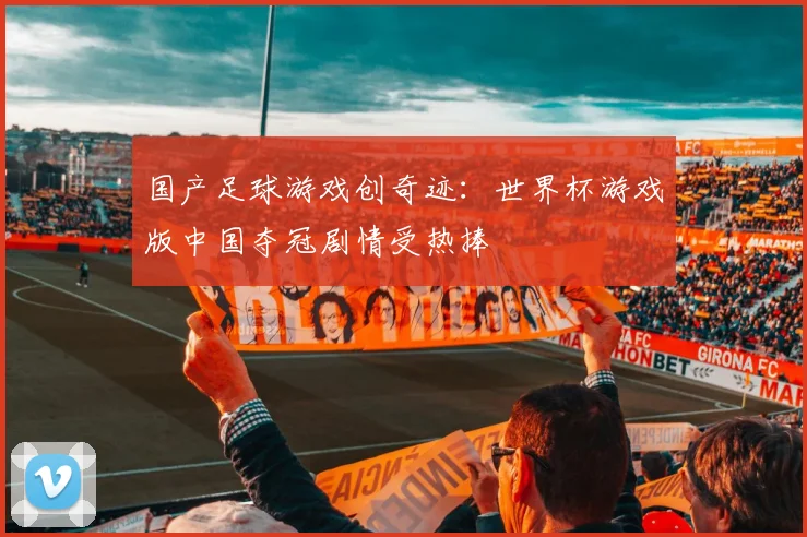 国产足球游戏创奇迹：世界杯游戏版中国夺冠剧情受热捧