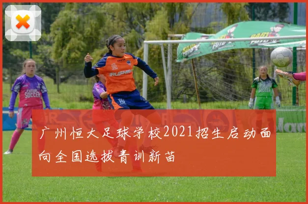 广州恒大足球学校2021招生启动面向全国选拔青训新苗
