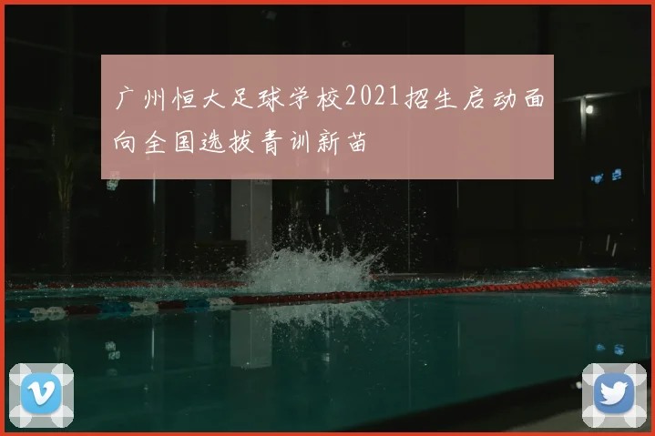广州恒大足球学校2021招生启动面向全国选拔青训新苗