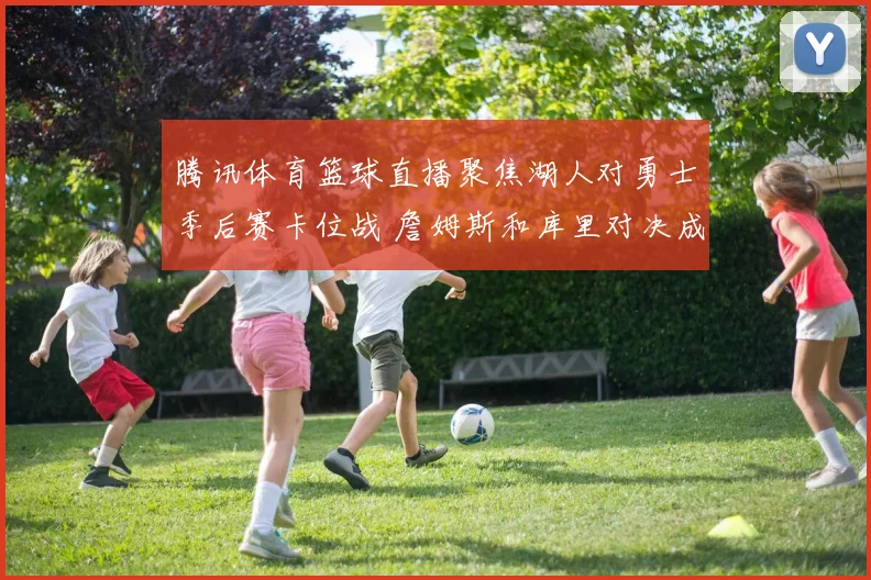 腾讯体育篮球直播聚焦湖人对勇士季后赛卡位战 詹姆斯和库里对决成看点