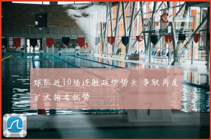球队近10场连胜延续势头 争取再度扩大排名优势