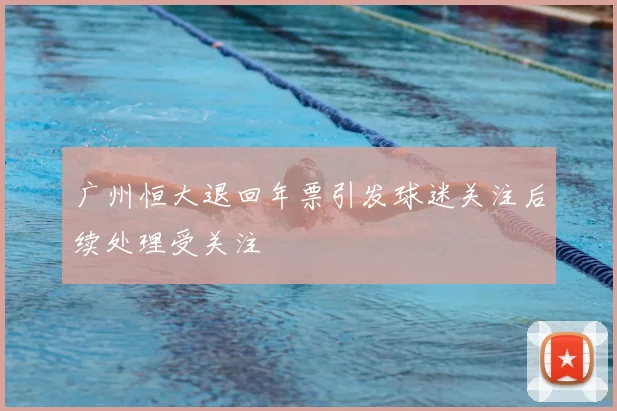 广州恒大退回年票引发球迷关注后续处理受关注