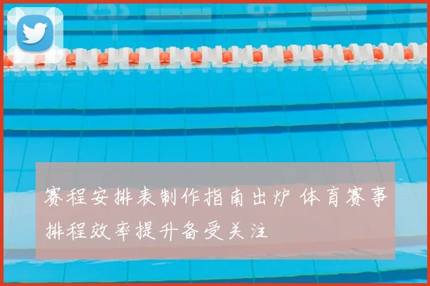 赛程安排表制作指南出炉 体育赛事排程效率提升备受关注