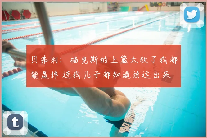 贝弗利：福克斯的上篮太软了我都能盖掉 连我儿子都知道该运出来