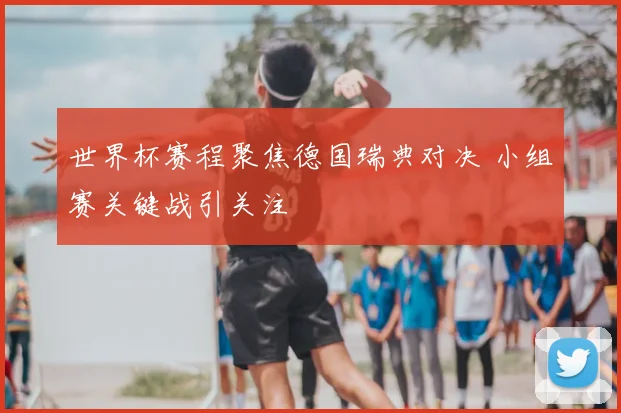 世界杯赛程聚焦德国瑞典对决 小组赛关键战引关注