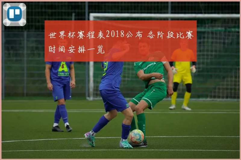 世界杯赛程表2018公布 各阶段比赛时间安排一览