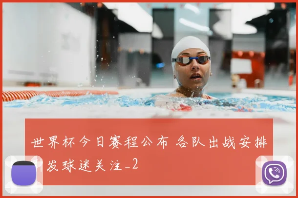世界杯今日赛程公布 各队出战安排引发球迷关注_2