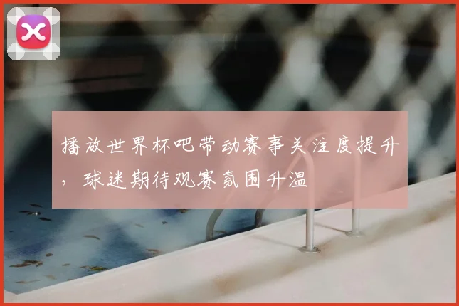 播放世界杯吧带动赛事关注度提升，球迷期待观赛氛围升温