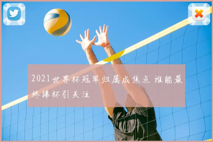2021世界杯冠军归属成焦点 谁能最终捧杯引关注