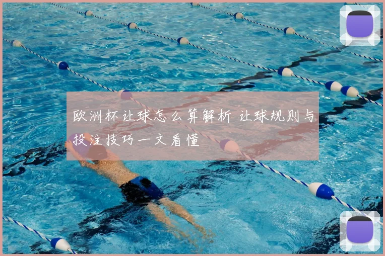 欧洲杯让球怎么算解析 让球规则与投注技巧一文看懂