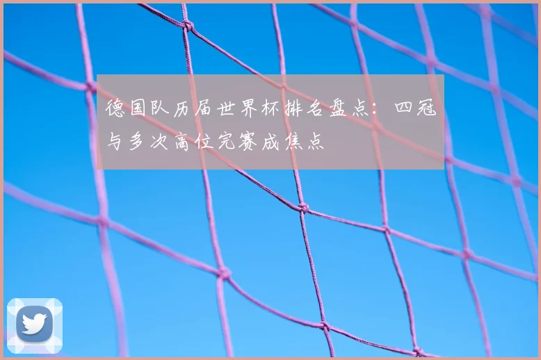 德国队历届世界杯排名盘点：四冠与多次高位完赛成焦点
