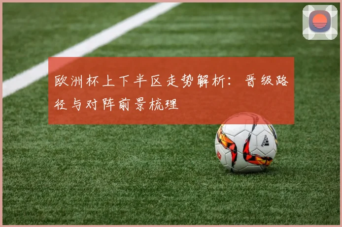 欧洲杯上下半区走势解析:晋级路径与对阵前景梳理