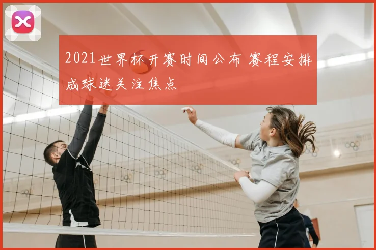 2021世界杯开赛时间公布 赛程安排成球迷关注焦点