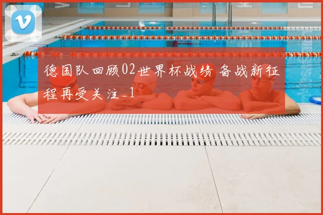 德国队回顾02世界杯战绩 备战新征程再受关注_1