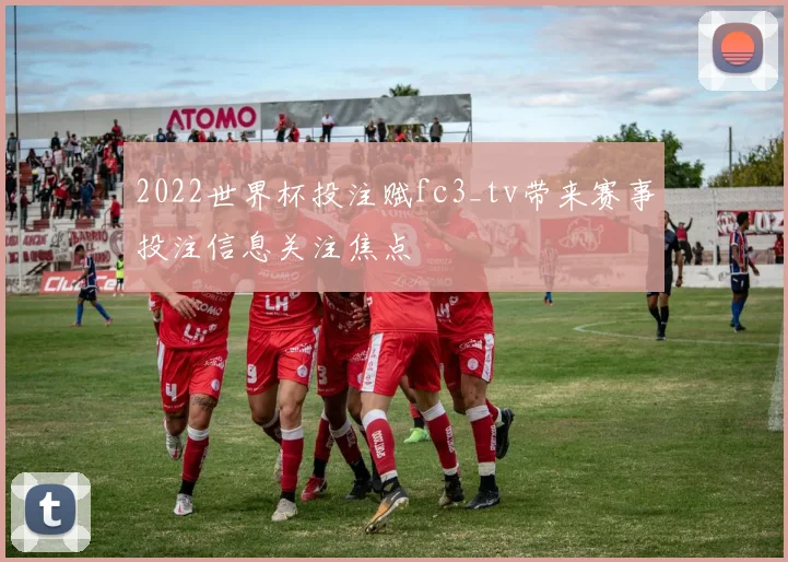 2022世界杯投注赋fc3_tv带来赛事投注信息关注焦点