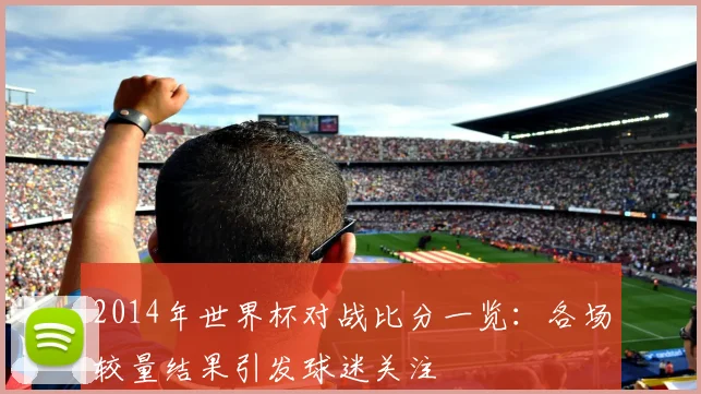 2014年世界杯对战比分一览:各场较量结果引发球迷关注