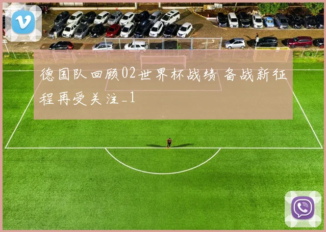 德国队回顾02世界杯战绩 备战新征程再受关注_1
